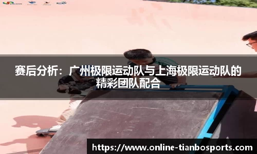 赛后分析：广州极限运动队与上海极限运动队的精彩团队配合